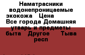 Наматрасники водонепроницаемые экокожа › Цена ­ 1 602 - Все города Домашняя утварь и предметы быта » Другое   . Тыва респ.